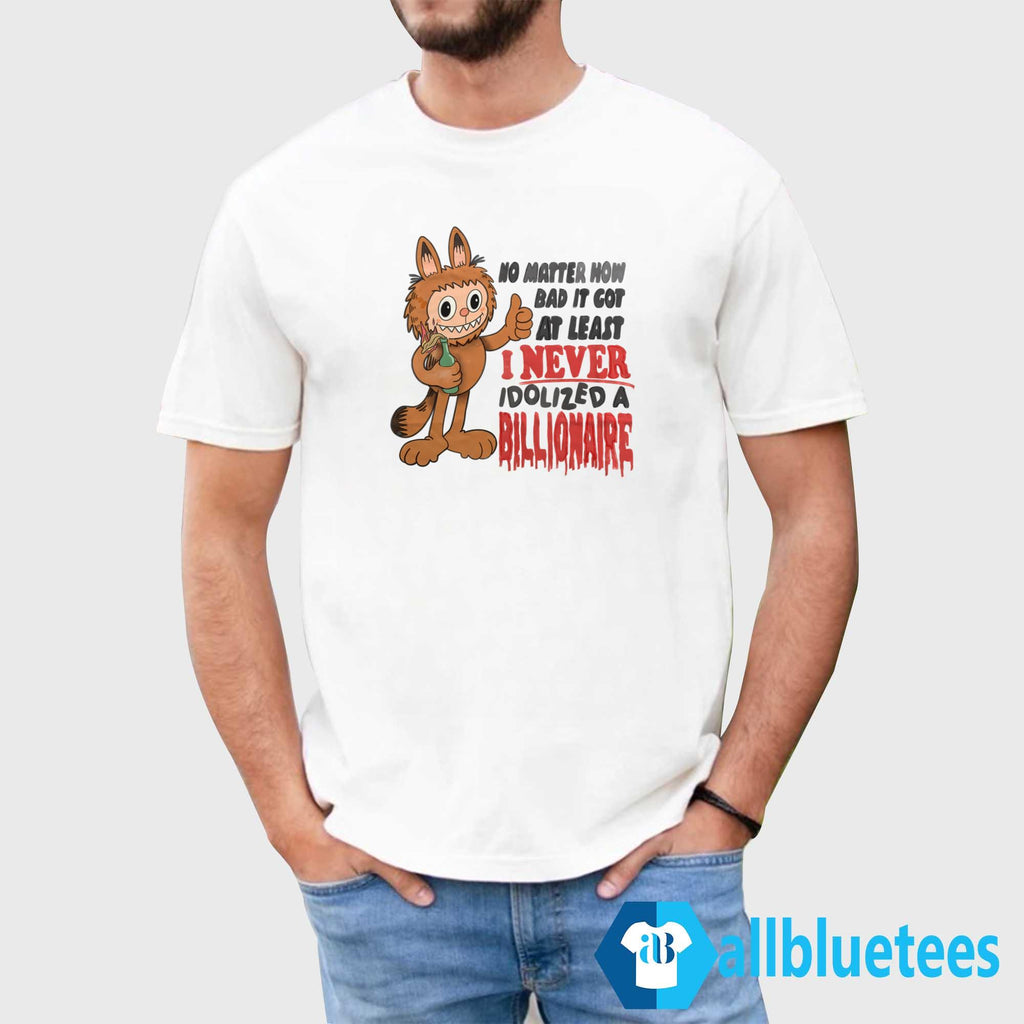No Matter How Bad It Got At Least I Never Idolized A Billionaire Shirt