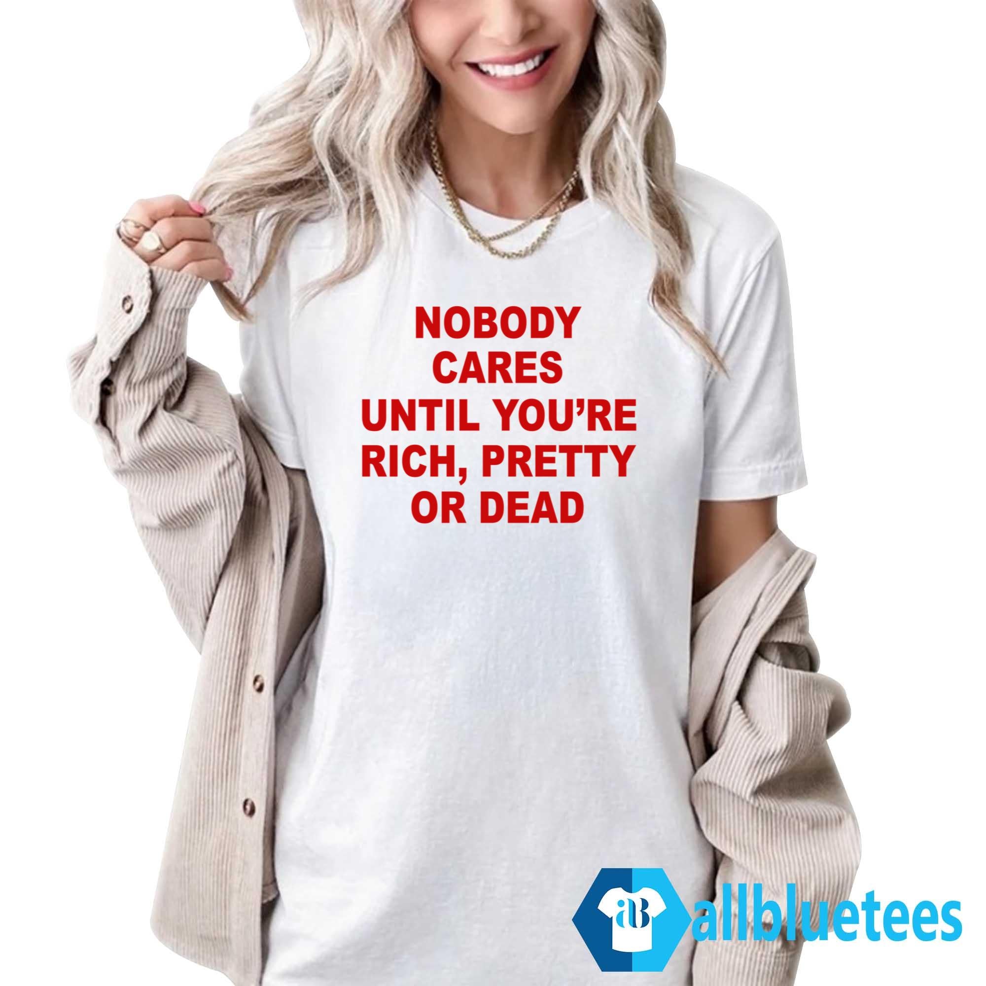 Nobody Cares Until You’re Rich Pretty Or Dead T-Shirt