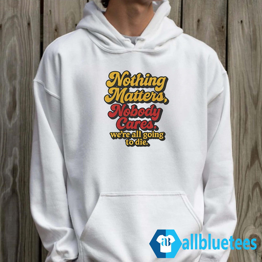 Nothing Matters Nobody Cares We’re All Going To Die Shirt