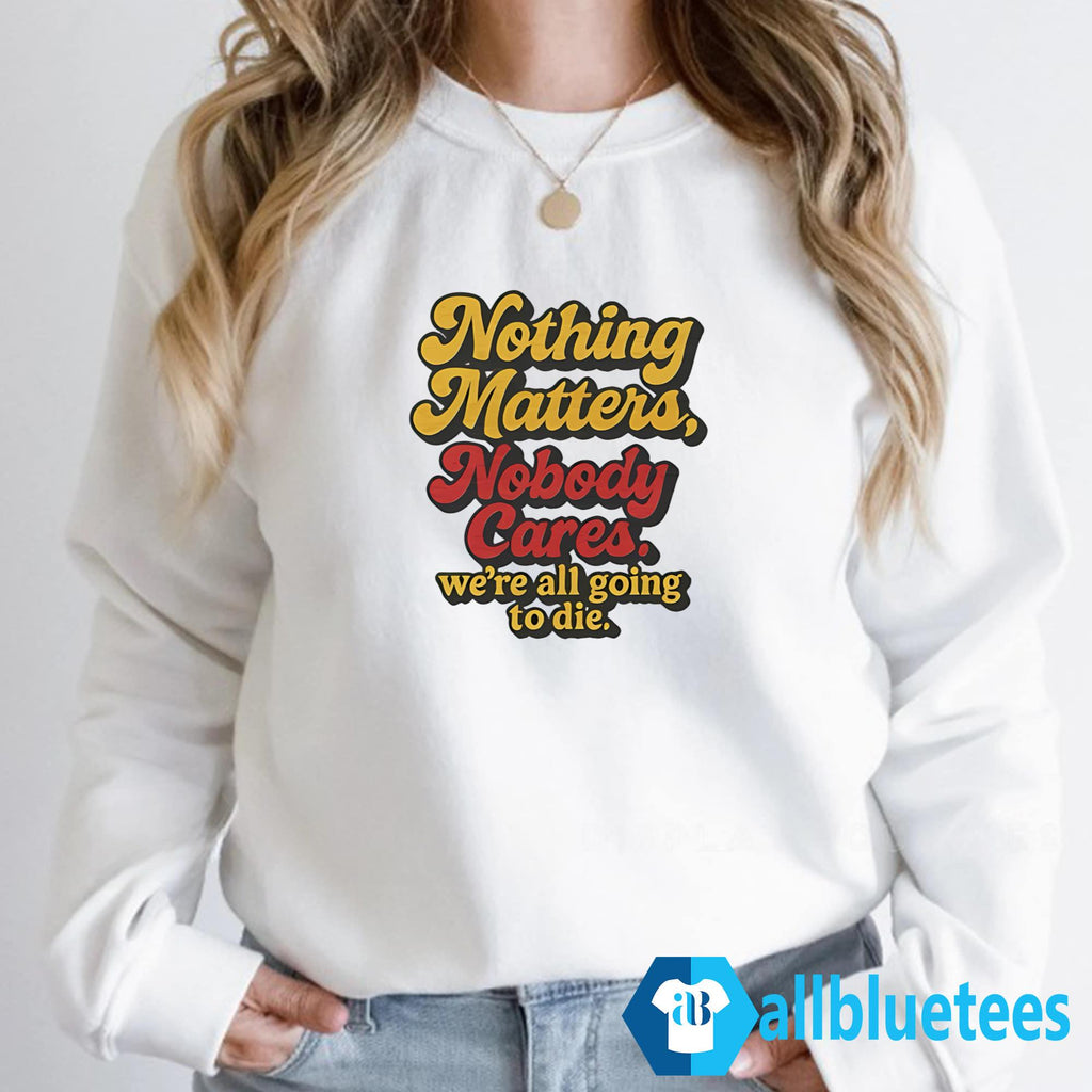 Nothing Matters Nobody Cares We’re All Going To Die Shirt