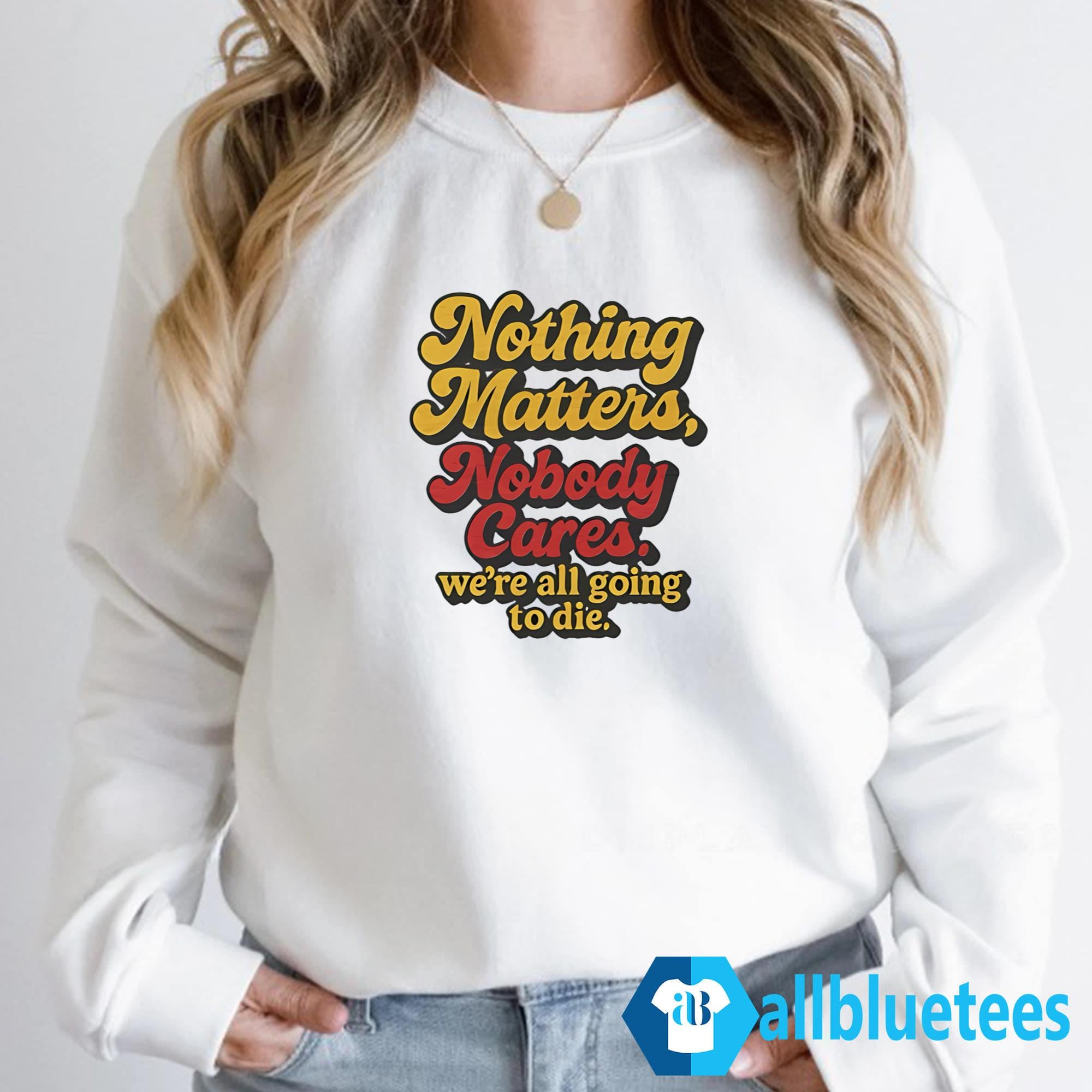 Nothing Matters Nobody Cares We’re All Going To Die Shirt