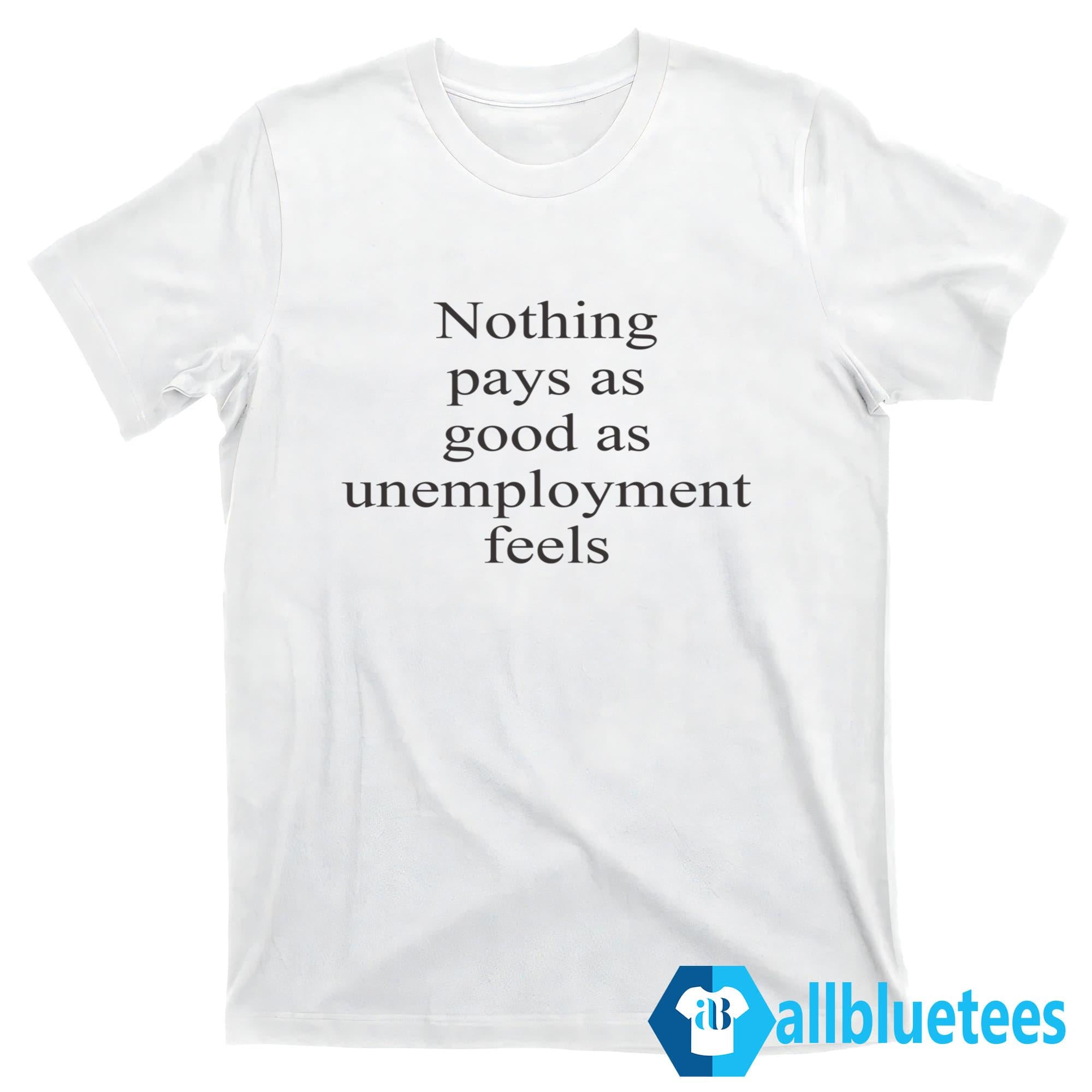 Nothing Pays As Good As Unemployment Feels Shirt