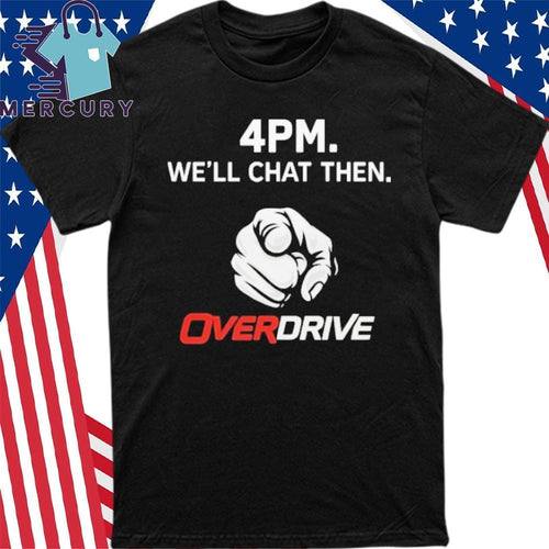 4pm We’ll Chat Then Overdrive Shirt