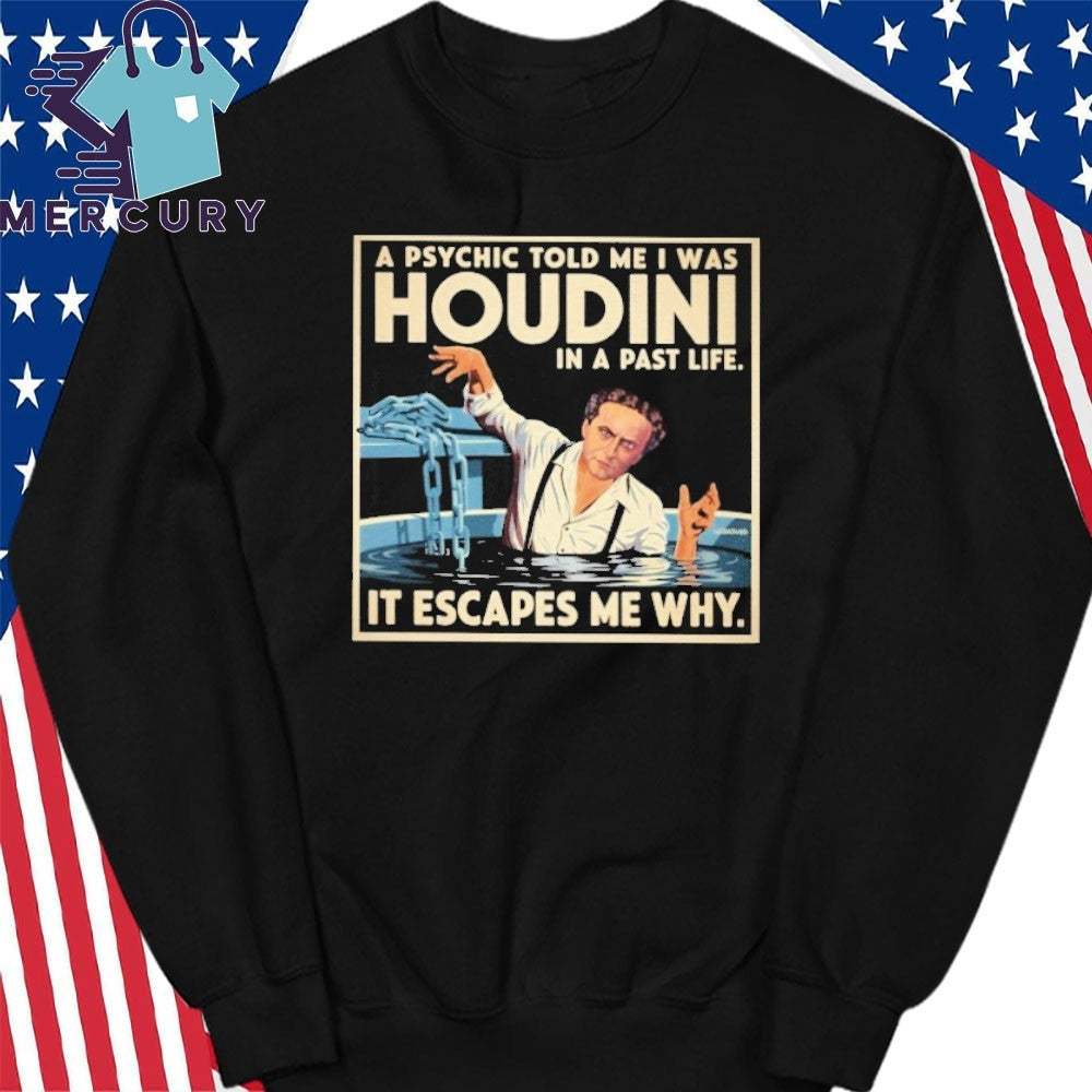 A Psychic Told Me I Was Houdini In A Past Life It Escapes Me Why Shirt