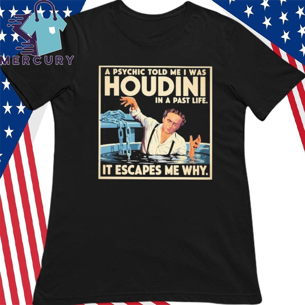 A Psychic Told Me I Was Houdini In A Past Life It Escapes Me Why Shirt