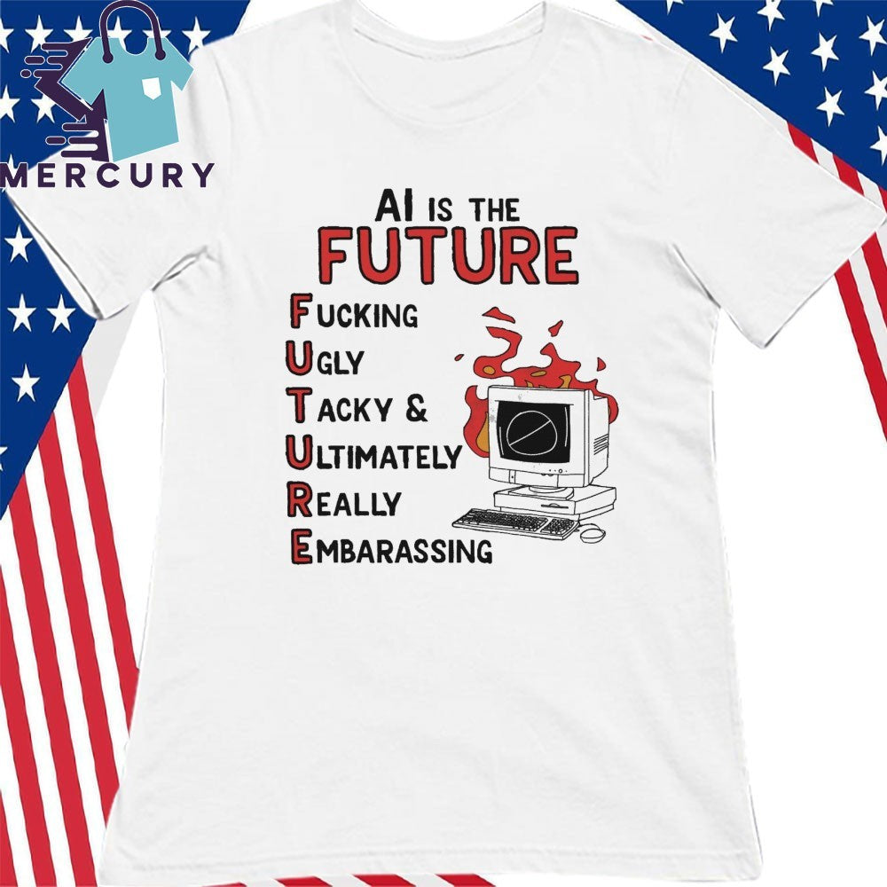 AI is the Future Future Fuking Ugly Tacky & Ultimately Really Embarassing Shirt