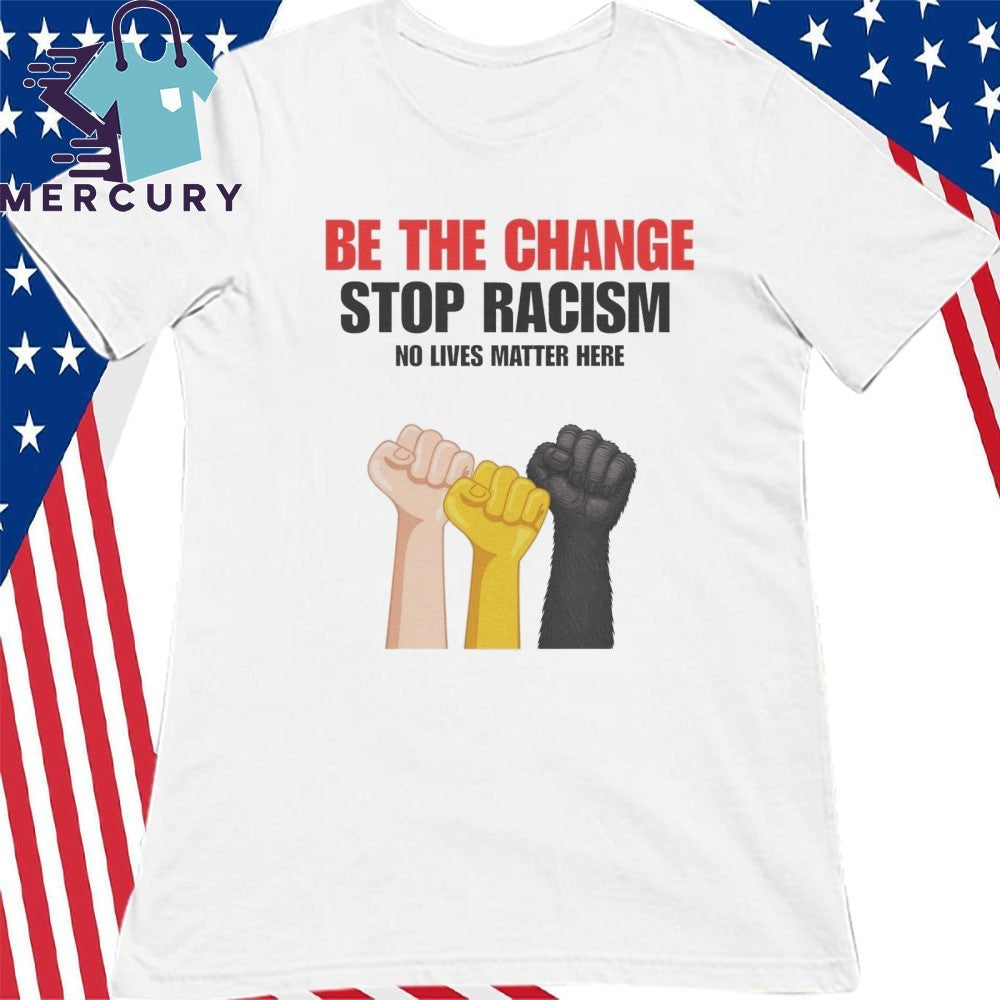 Be The Change Stop Racism No Lives Matter Here Shirt