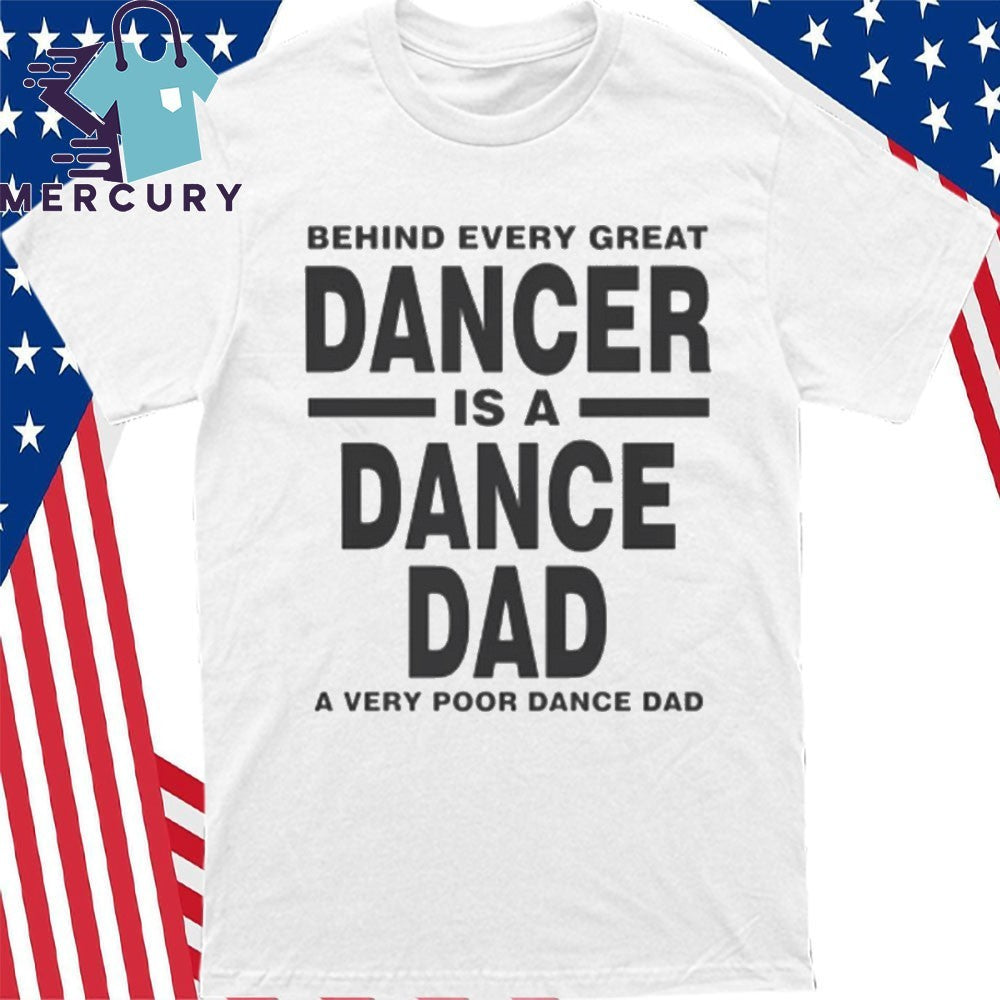 Behind Every Great Dancer Is A Dance Dad A Very Poor Dance Dad Shirt