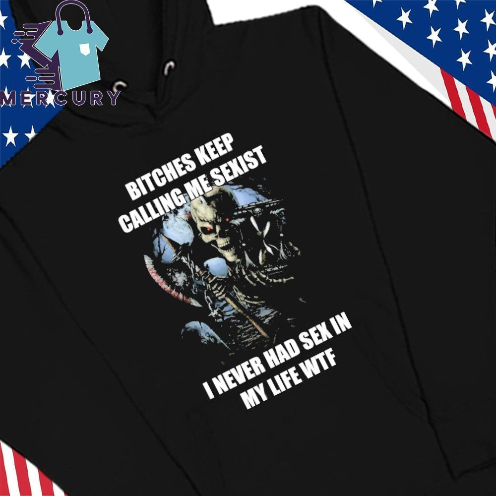 Bitches Keep Calling Me Sexist I Never Had Sex In My Life WTF Shirt
