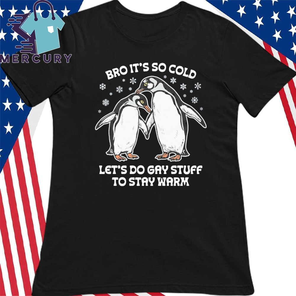Bro It’s So Cold Let’s Do Gay Stuff To Stay Warm Shirt