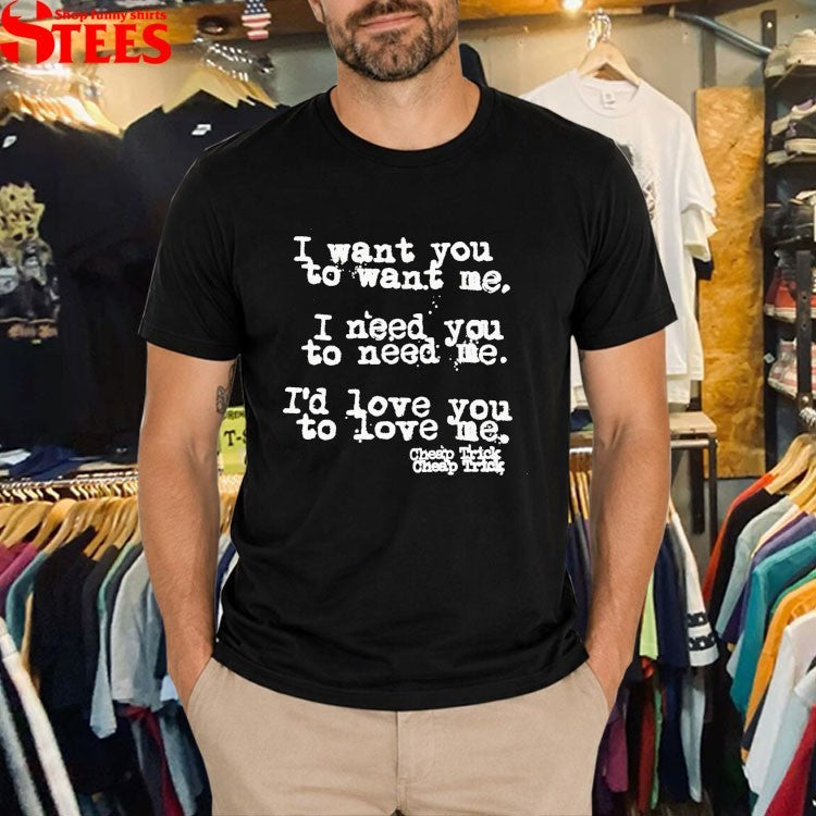 Cheap Trick I Want You To Want Me I Need You To Need Me I’d Love You To Love Me T-shirts