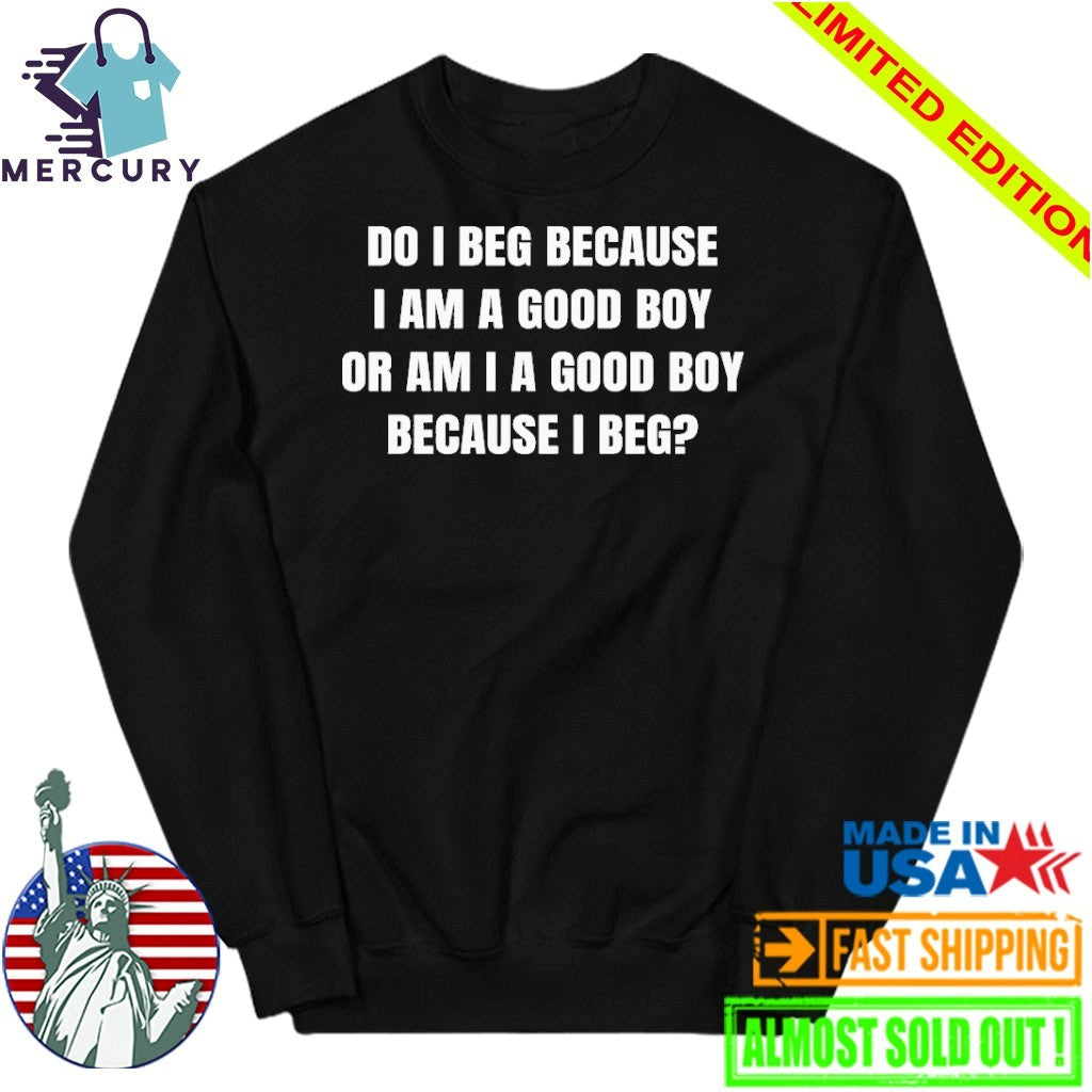 Do I Beg Because I Am A Good Boy Or Am I A Good Boy Because I Beg Shirt