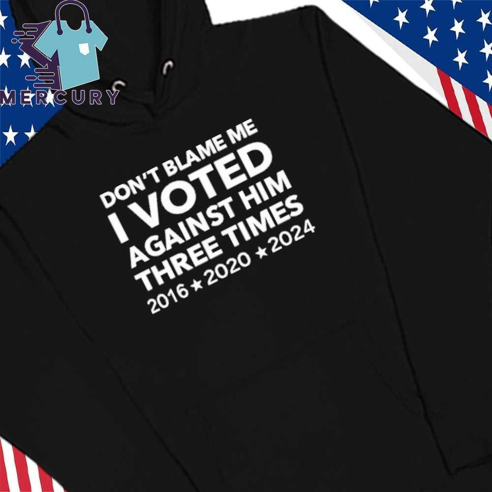 Don’t Blame Me I Voted Against Him Three Times 2016 2020 2024 Shirt