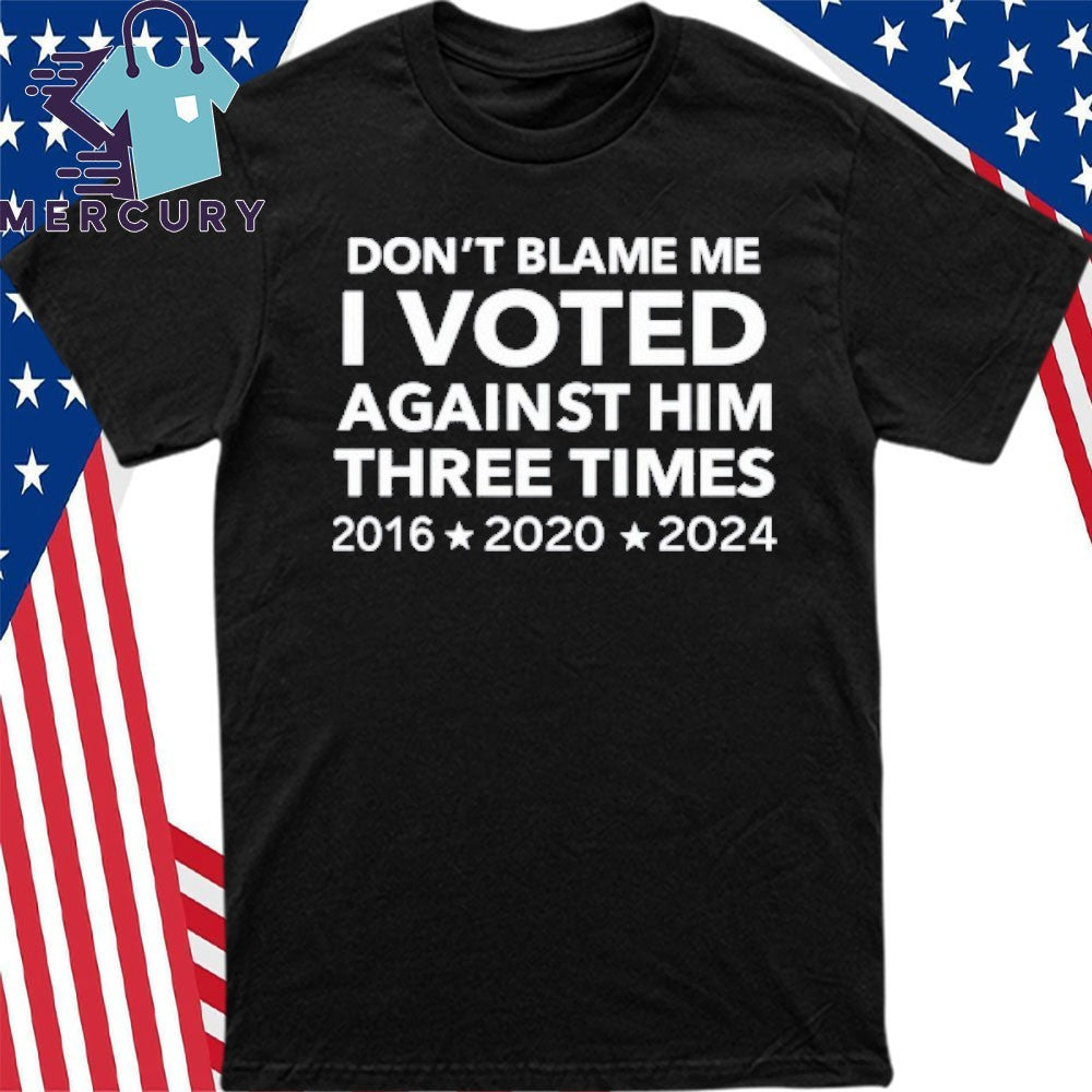 Don’t Blame Me I Voted Against Him Three Times 2016 2020 2024 Shirt