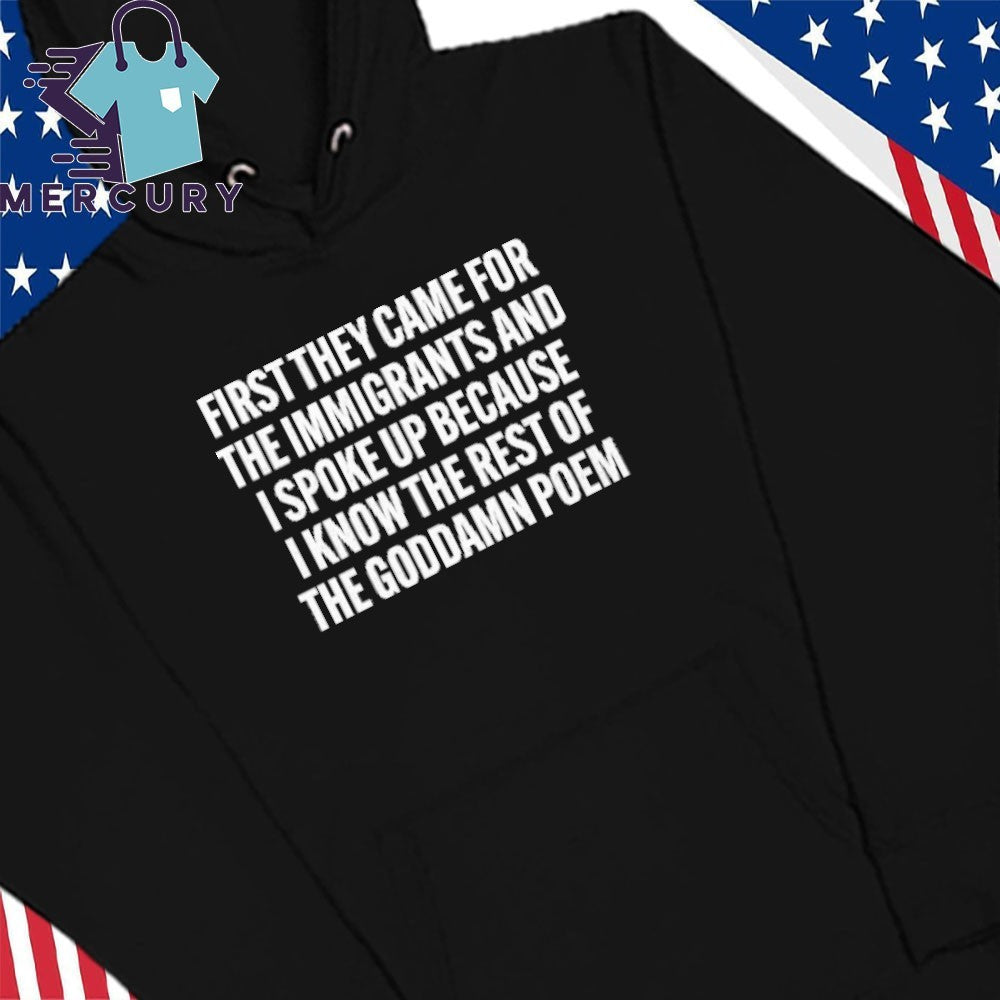 First They Came For The Immigrants And I Spoke Up Because I Know The Rest Of The Goddame Poem Shirt