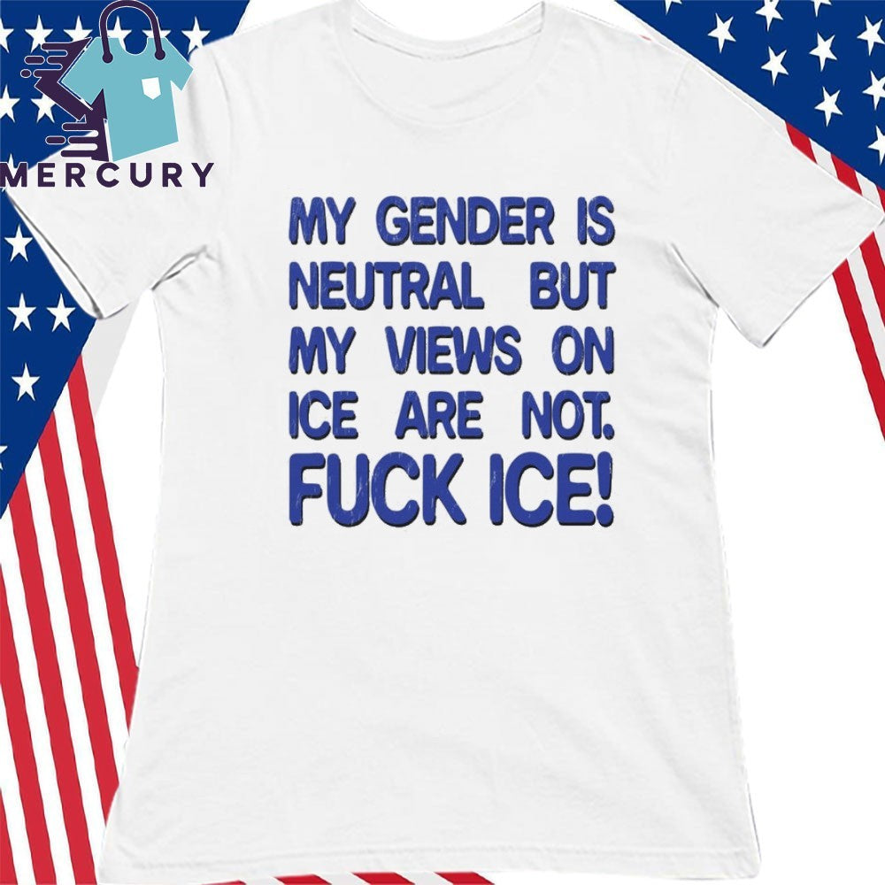 Gender is Neutral Views on ICE Are Not Fuck ICE Shirt