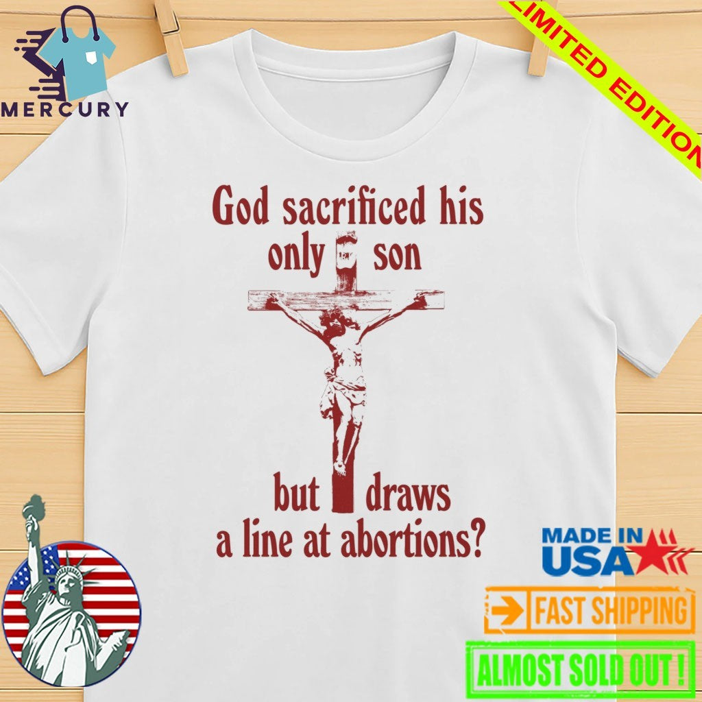 God Sacrificed His Only Son But Draws the Line at Abortions Shirt