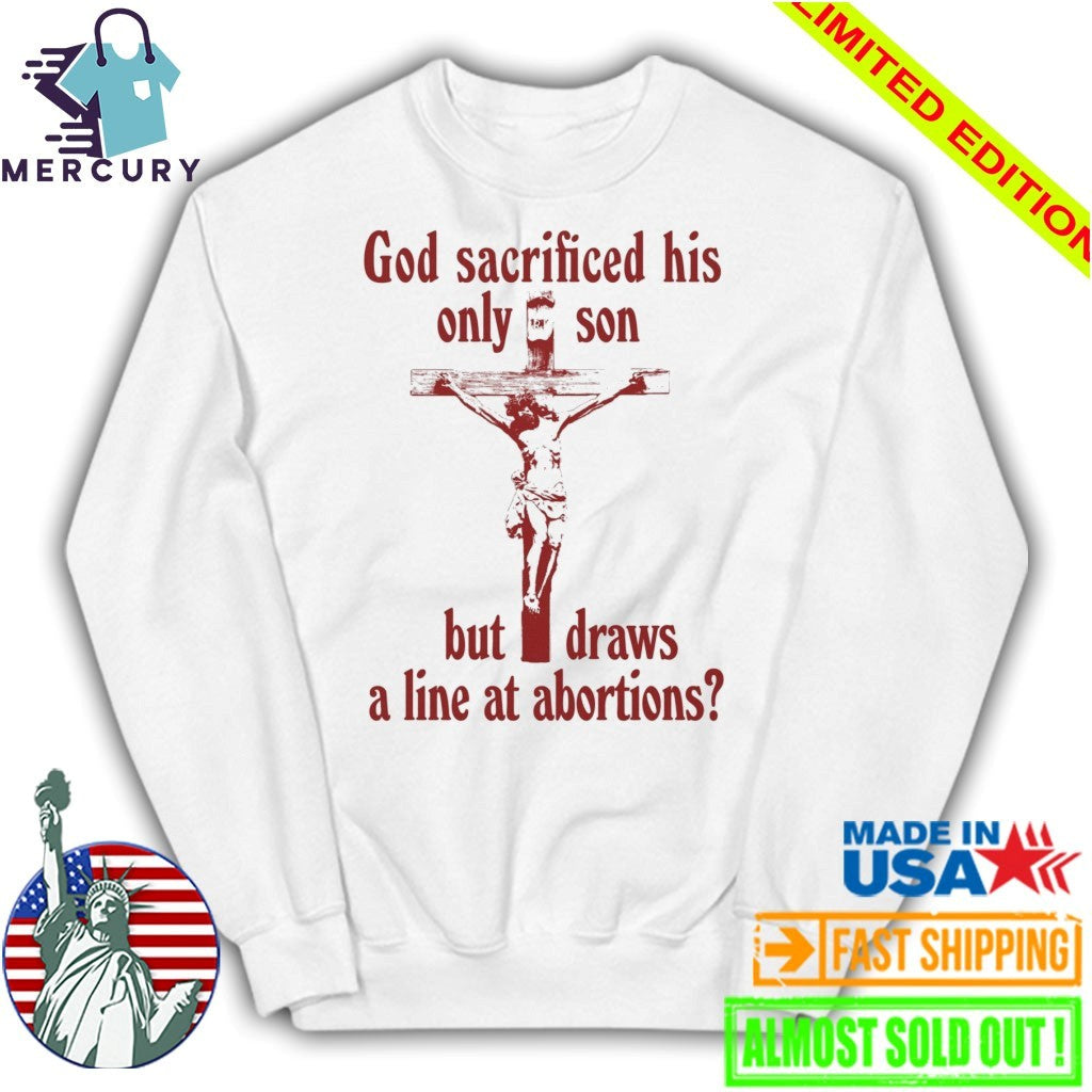 God Sacrificed His Only Son But Draws the Line at Abortions Shirt