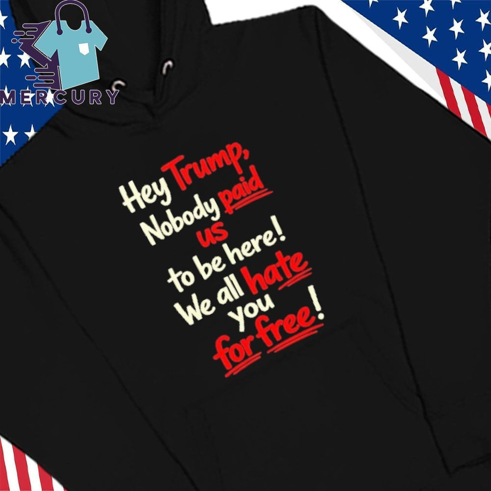Hey Trump Nobody Paid Us To Be Here We All Hate You For Free Shirt