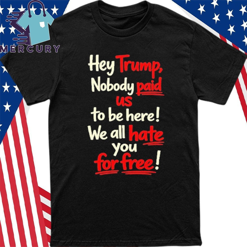 Hey Trump Nobody Paid Us To Be Here We All Hate You For Free Shirt