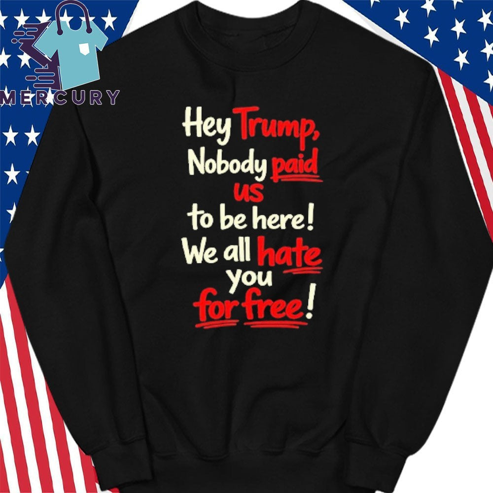 Hey Trump Nobody Paid Us To Be Here We All Hate You For Free Shirt