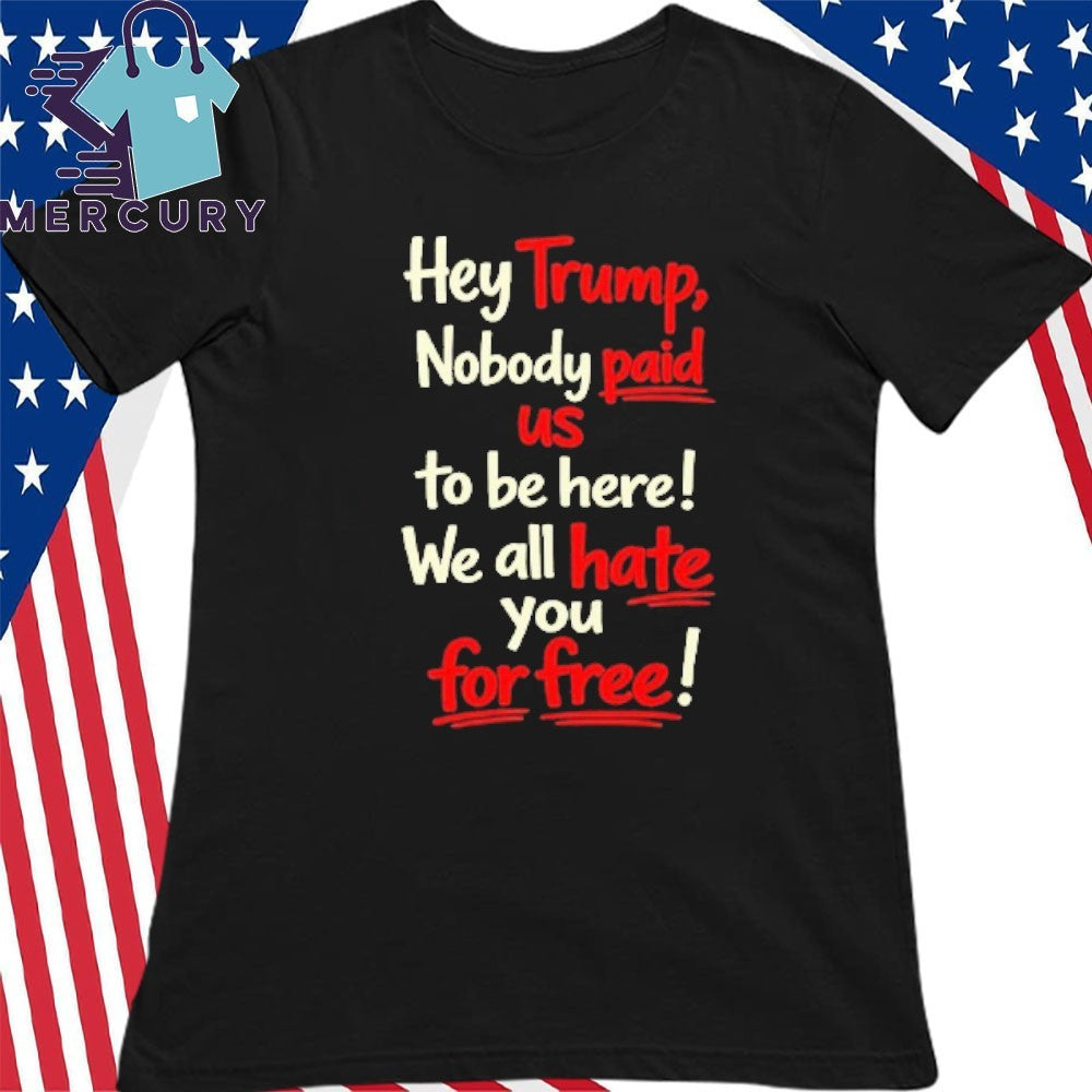 Hey Trump Nobody Paid Us To Be Here We All Hate You For Free Shirt