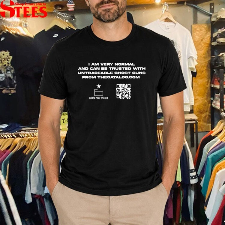 I Am Very Normal And Can Be Trusted With Untraceable Ghost Guns From The Gatalog Come And Take It T-shirts