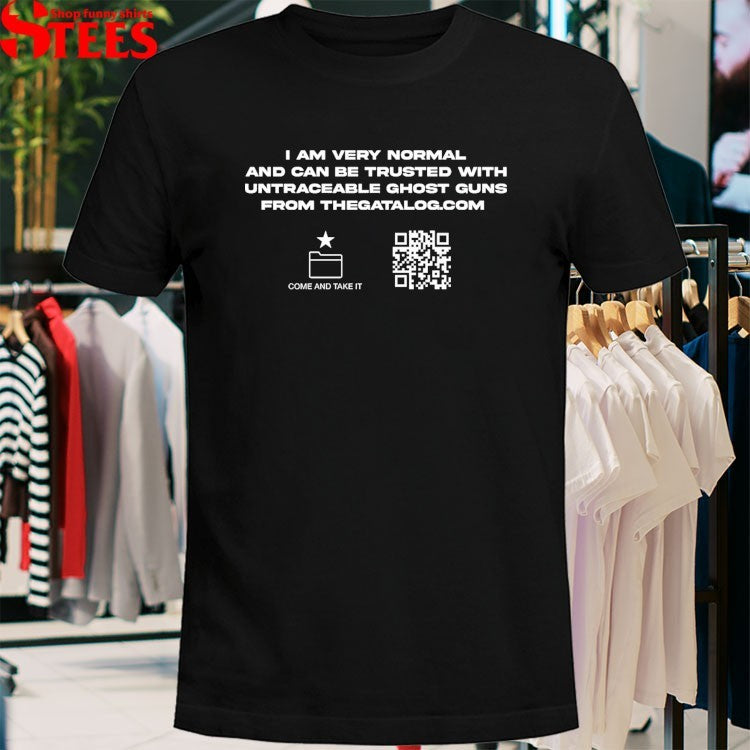 I Am Very Normal And Can Be Trusted With Untraceable Ghost Guns From The Gatalog Come And Take It T-shirts