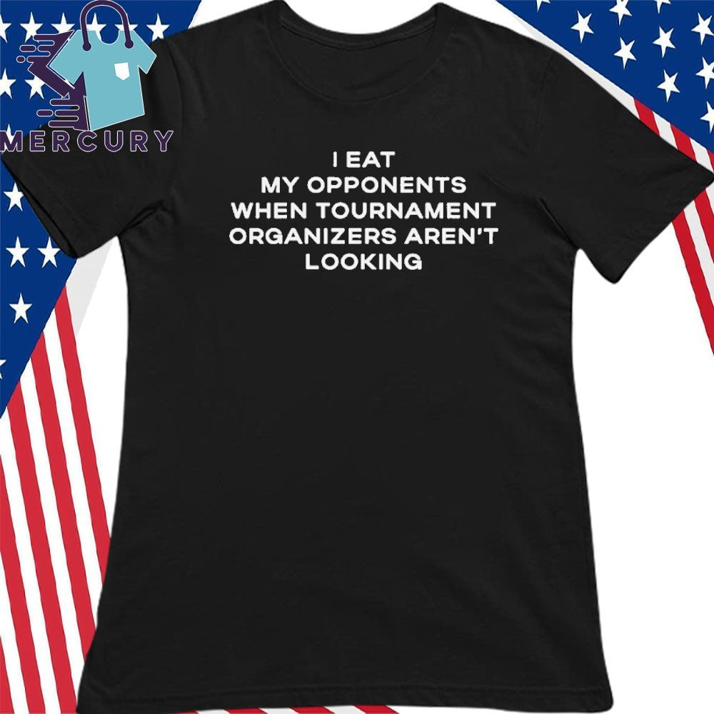 I Eat My Opponents When Tournament Organizers Aren’t Looking Shirt