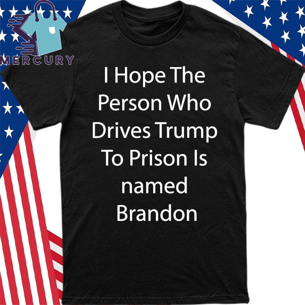 I Hope The Person Who Drives Trump To Prison Is Name Brandon Shirt