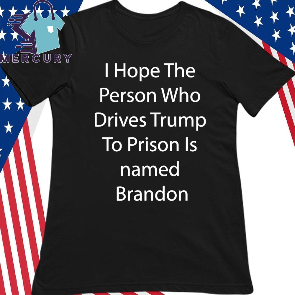 I Hope The Person Who Drives Trump To Prison Is Name Brandon Shirt