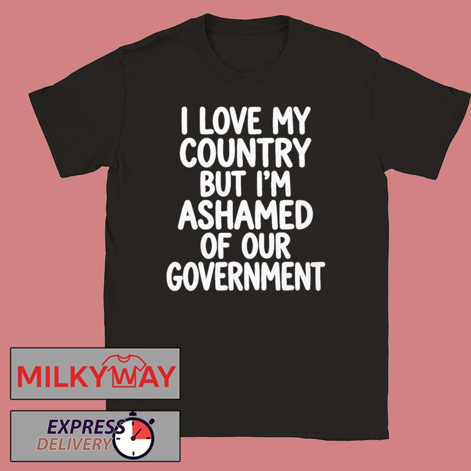 I Love My Country But I’m Ashamed of Our Government Shirt
