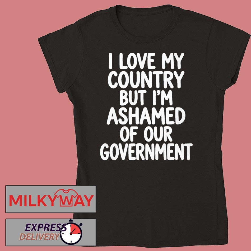 I Love My Country But I’m Ashamed of Our Government Shirt