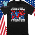 I May Be Old But Got To See The USA Before It Went To Shit Shirt