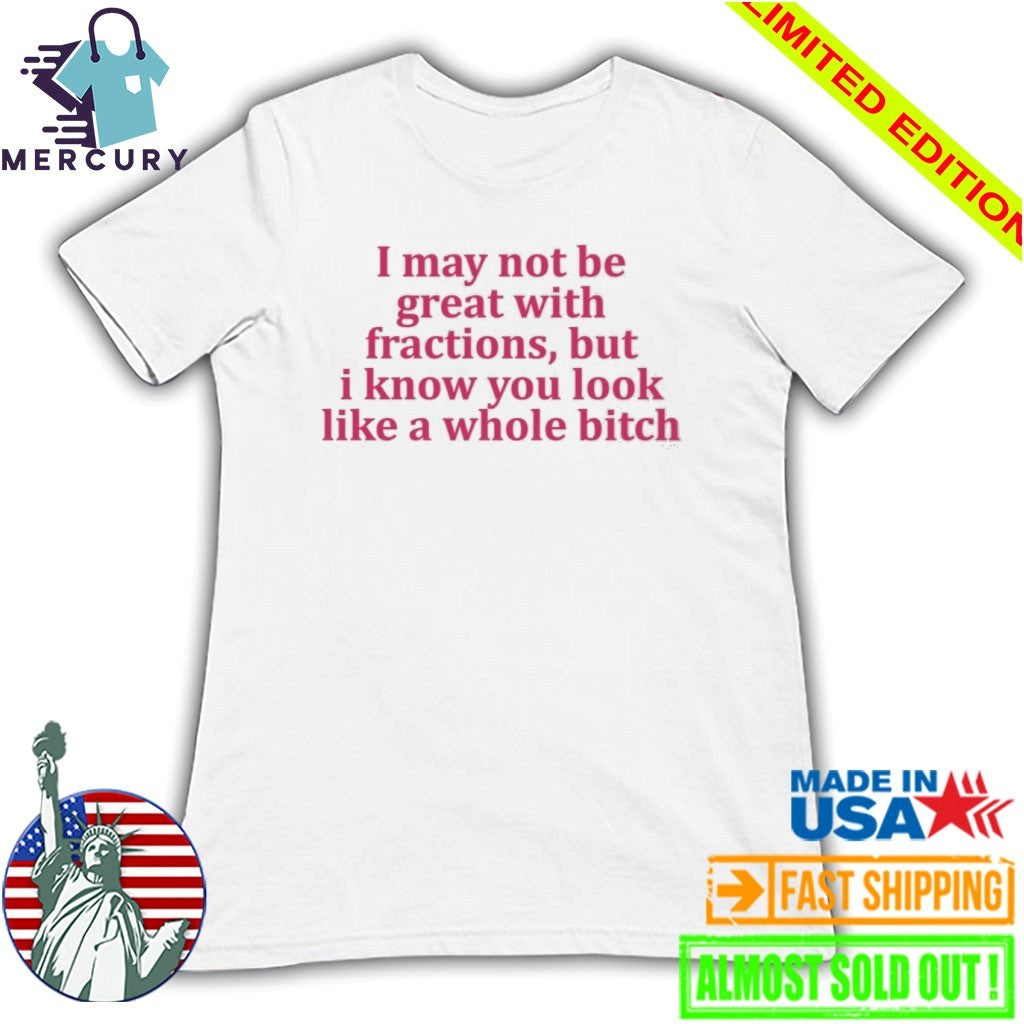 I May Not Be Great With Fractions But I Know You Look Like A Whole Bitch Shirt