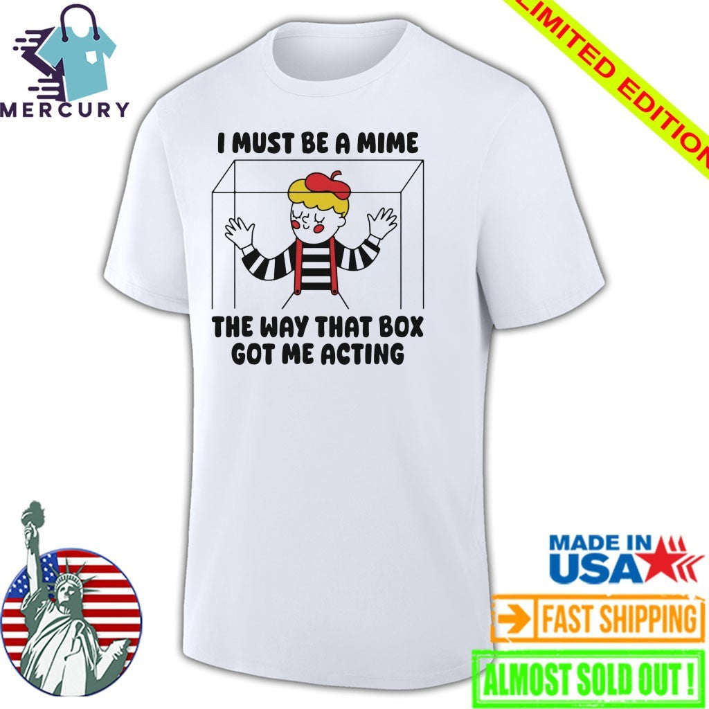 I Must Be A Mime The Way That Box Got Me Acting Shirt