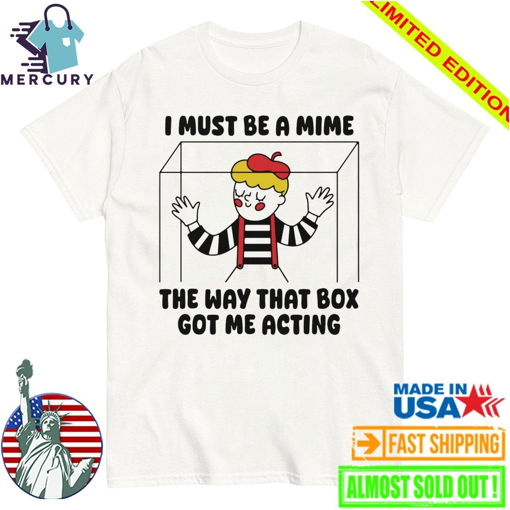 I Must Be A Mime The Way That Box Got Me Acting Shirt