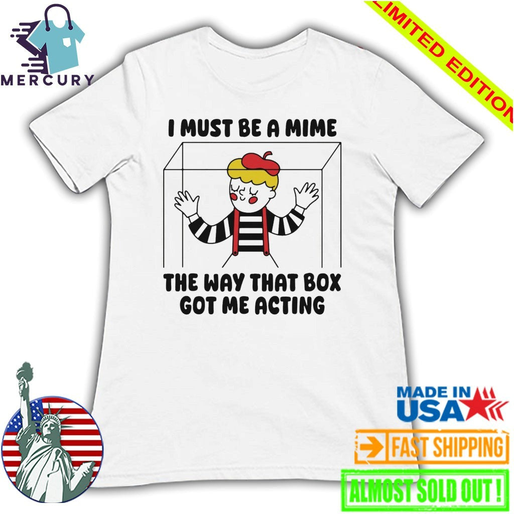 I Must Be A Mime The Way That Box Got Me Acting Shirt