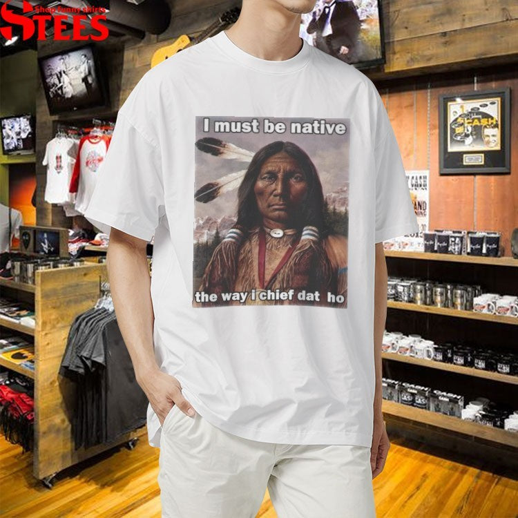 I Must Be Native The Way I Chief Dat Ho T-shirts