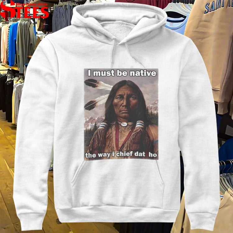 I Must Be Native The Way I Chief Dat Ho T-shirts