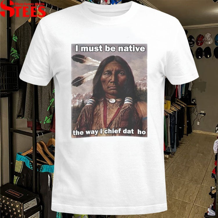 I Must Be Native The Way I Chief Dat Ho T-shirts
