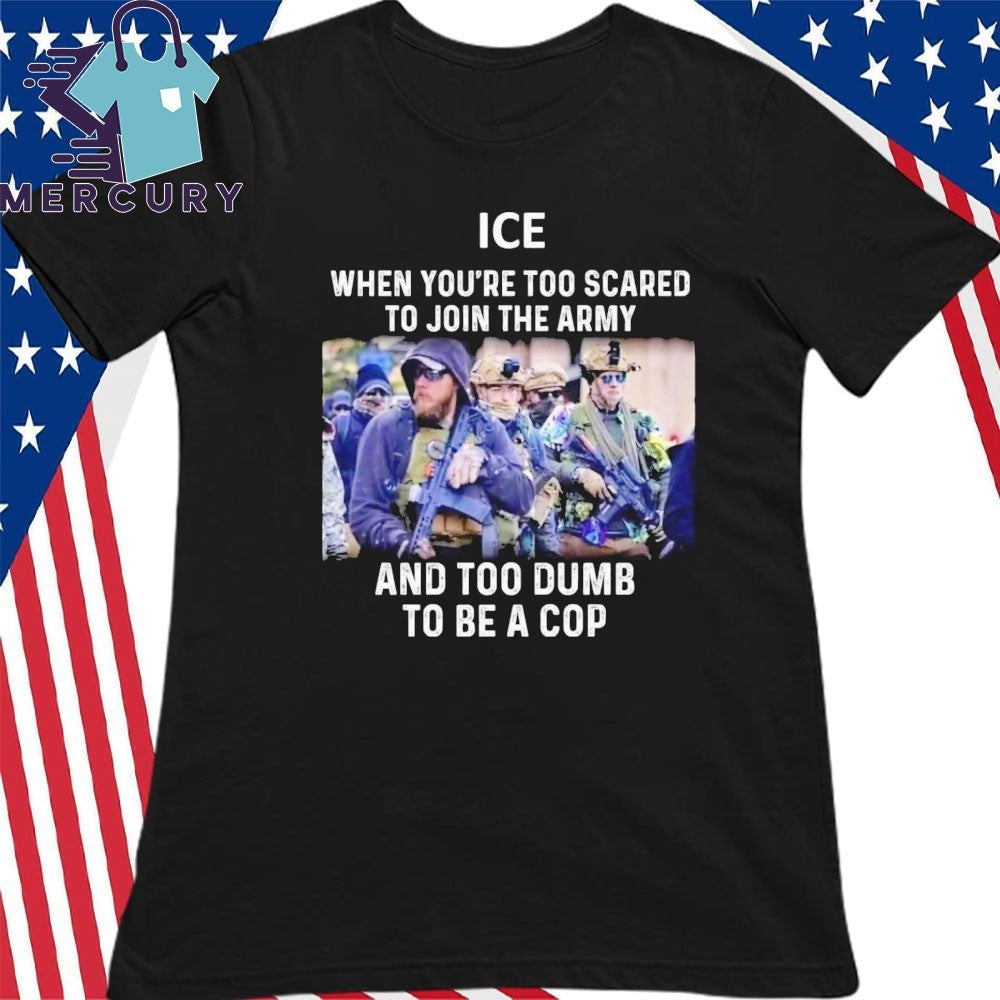 ICE When You’re Too Scared To Join The Army And Too Dumb To Be A Cop Shirt