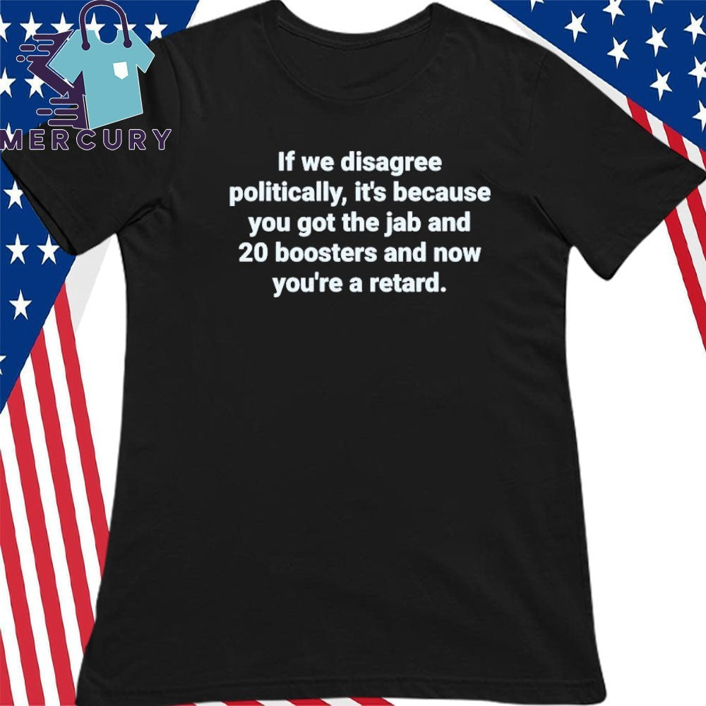 If We Disagree Politically It’s Because You Got The Jab And 20 Boosters Shirt