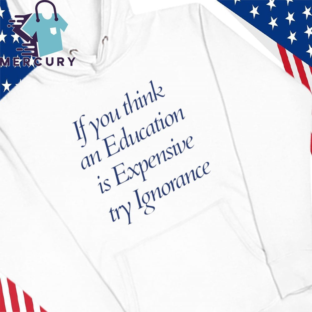 If You Think An Education Is Expensive Try Ignorance Shirt