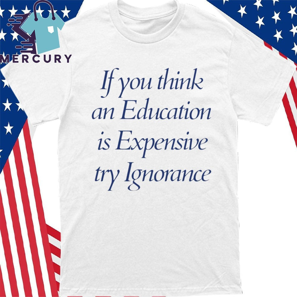 If You Think An Education Is Expensive Try Ignorance Shirt