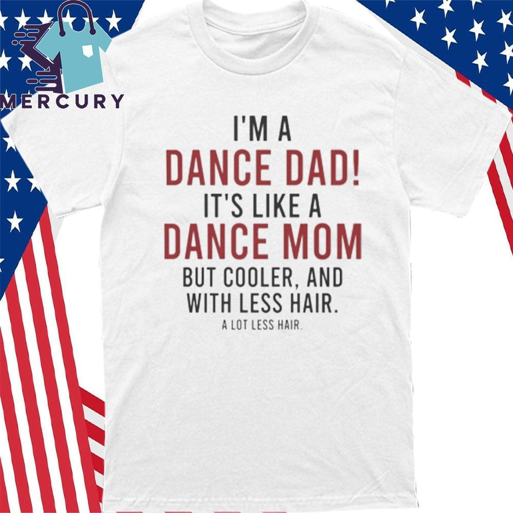 I’m A Dance Dad It’s Like A Dance Mom But Cooler And With Less Hair Shirt