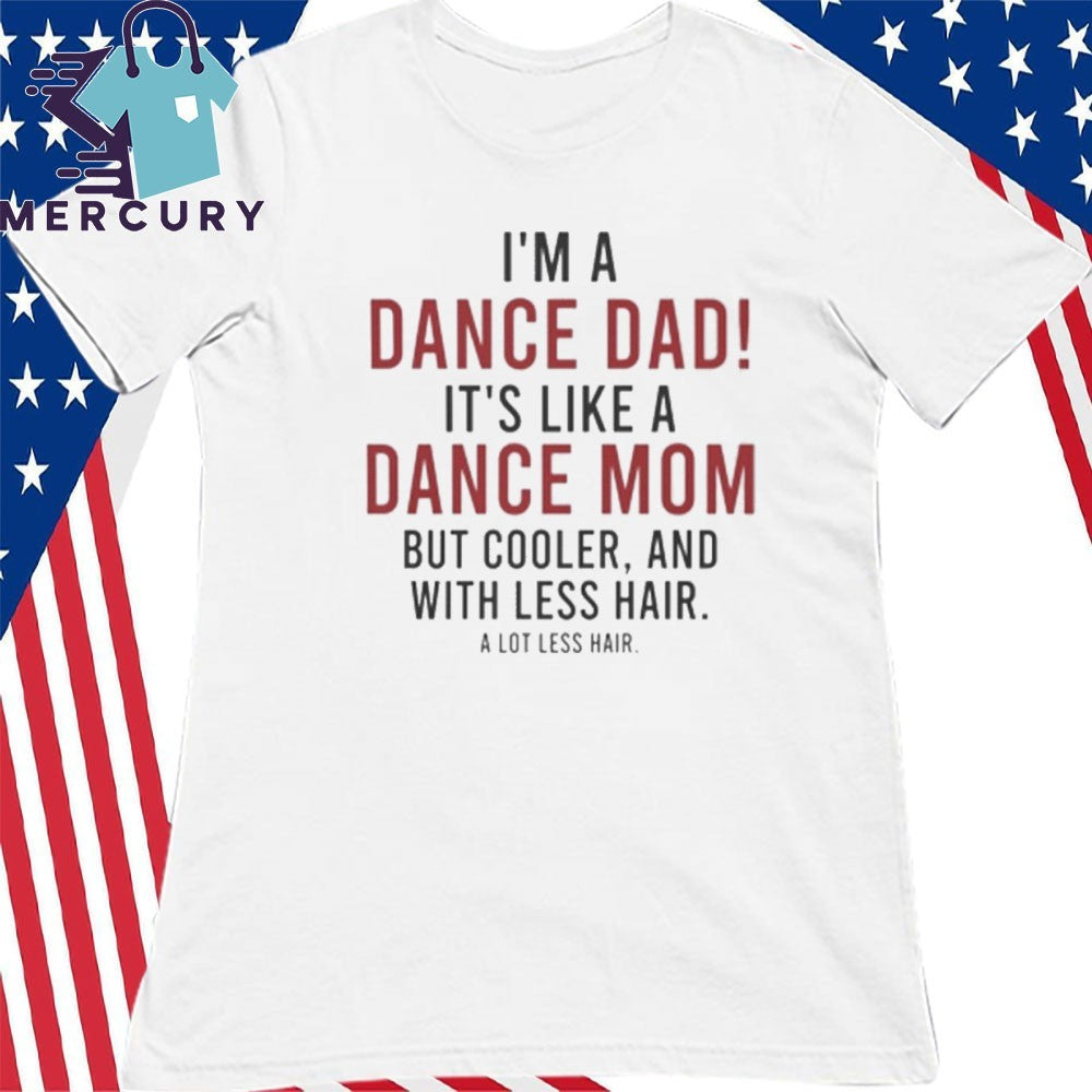 I’m A Dance Dad It’s Like A Dance Mom But Cooler And With Less Hair Shirt