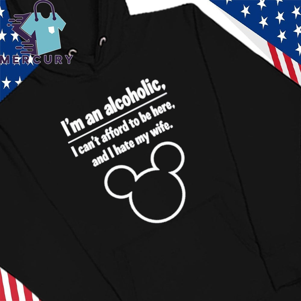 I’m An Alcoholic I Can’t Afford To Be Here And I Hate My Wife Shirt