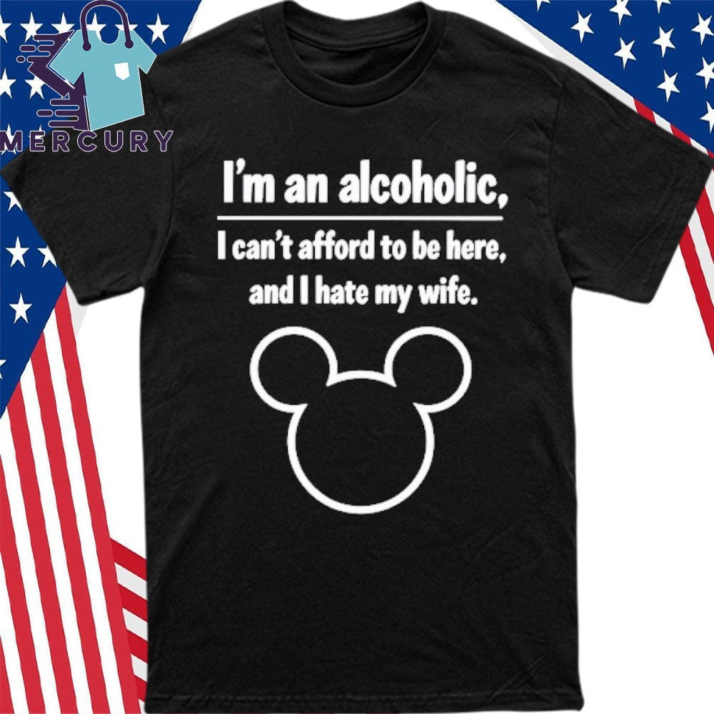 I’m An Alcoholic I Can’t Afford To Be Here And I Hate My Wife Shirt