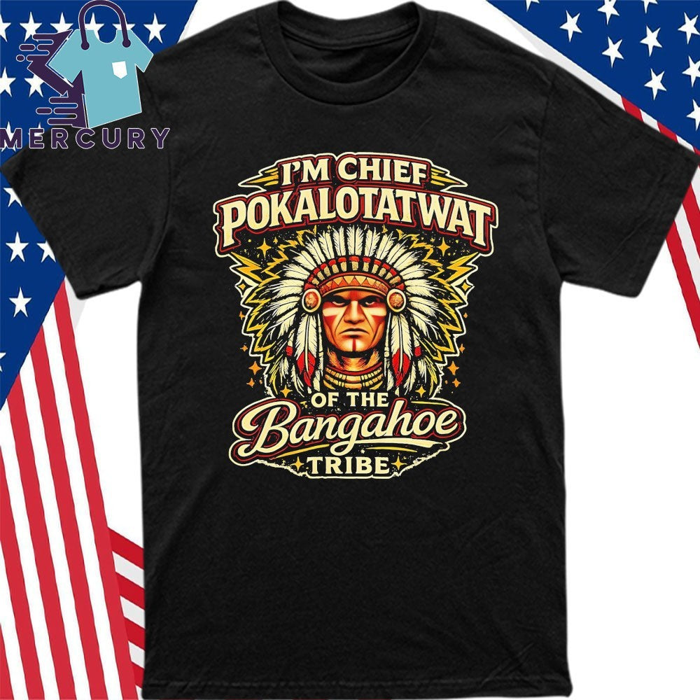 I’m Chief Pokalotatwat Of The Bangahoe Tribe Shirt
